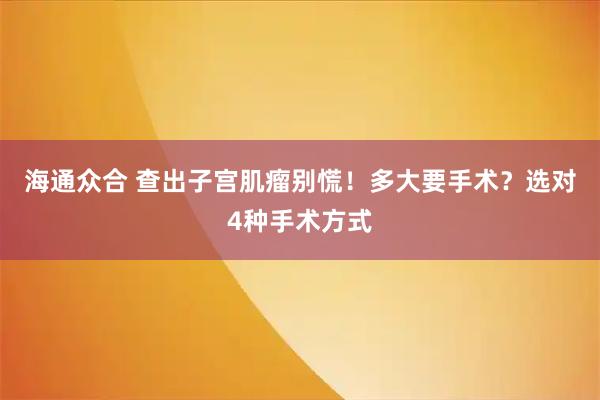 海通众合 查出子宫肌瘤别慌！多大要手术？选对4种手术方式