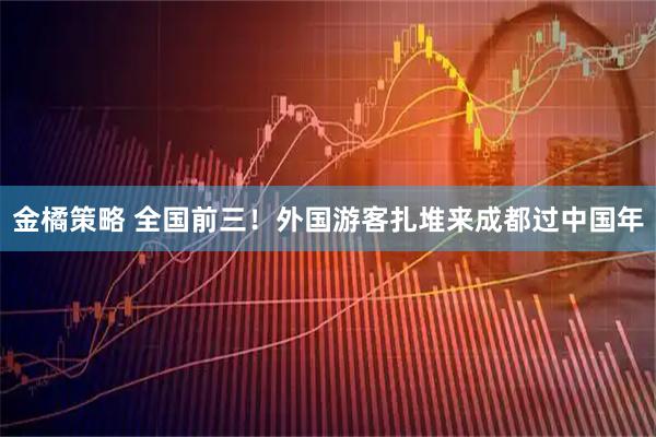 金橘策略 全国前三！外国游客扎堆来成都过中国年