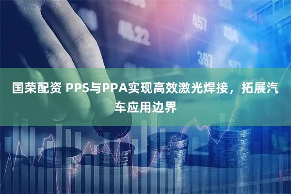 国荣配资 PPS与PPA实现高效激光焊接，拓展汽车应用边界