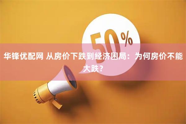 华锋优配网 从房价下跌到经济困局：为何房价不能大跌？
