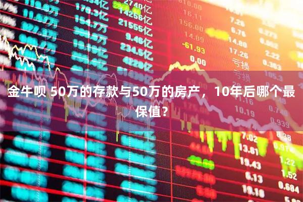 金牛呗 50万的存款与50万的房产，10年后哪个最保值？