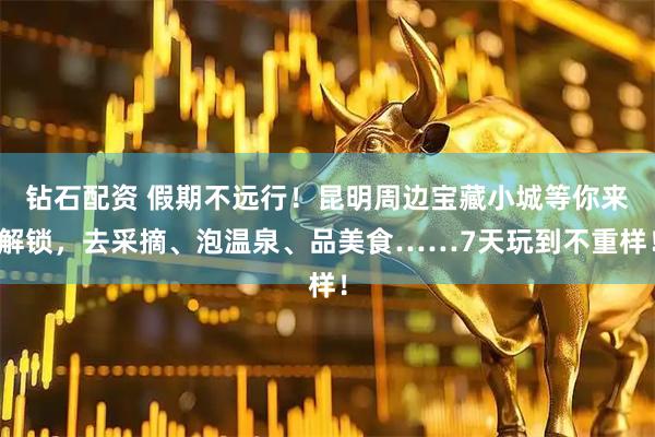 钻石配资 假期不远行！昆明周边宝藏小城等你来解锁，去采摘、泡温泉、品美食……7天玩到不重样！