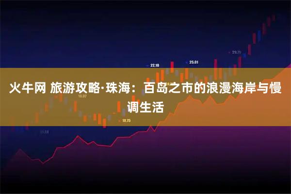 火牛网 旅游攻略·珠海：百岛之市的浪漫海岸与慢调生活