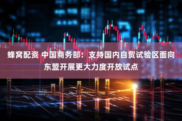蜂窝配资 中国商务部:支持国内自贸试验区面向东盟开展更大力度开放试点