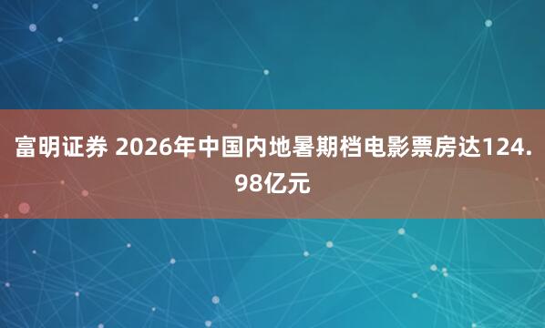 富明证券 2026年中国内地暑期档电影票房达124.98亿元